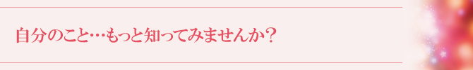 自分のこと・・・もっと知ってみませんか? 自分のこと・・・もっと知ってみませんか?