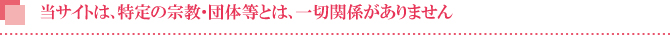 当サイトは、特定の宗教・団体等とは、一切関係がありません 当サイトは、特定の宗教・団体等とは、一切関係がありません