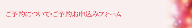 ご予約について・ご予約お申込みフォーム ご予約について・ご予約お申込みフォーム